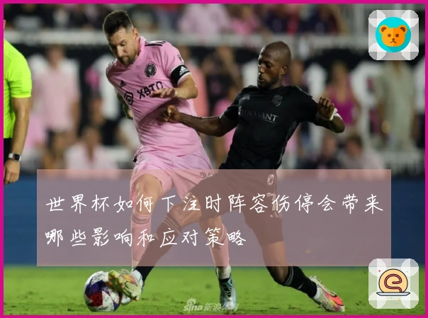 世界杯如何下注时阵容伤停会带来哪些影响和应对策略