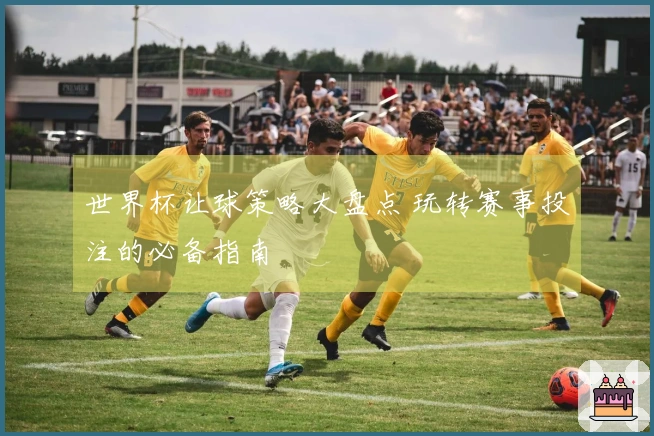 世界杯让球策略大盘点 玩转赛事投注的必备指南