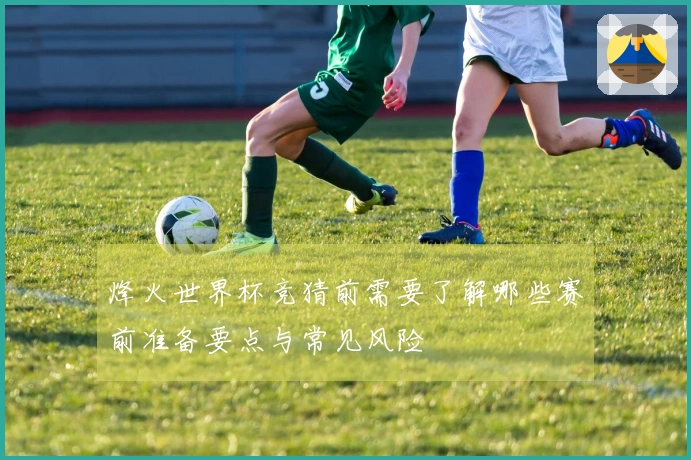 烽火世界杯竞猜前需要了解哪些赛前准备要点与常见风险