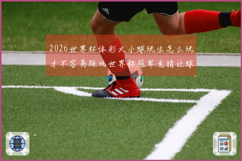 2026世界杯体彩大小球玩法怎么玩才不容易踩坑世界杯冠军竞猜让球玩法怎么理解，如何避免踩雷提升中奖几率