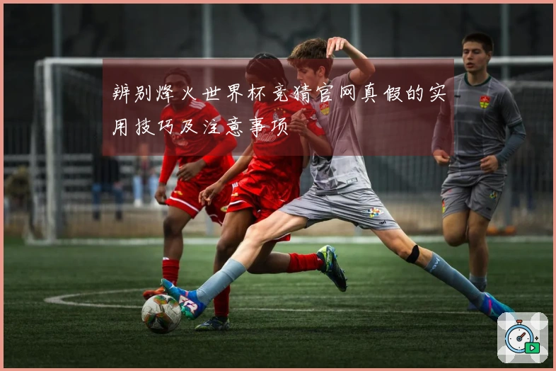 辨别烽火世界杯竞猜官网真假的实用技巧及注意事项