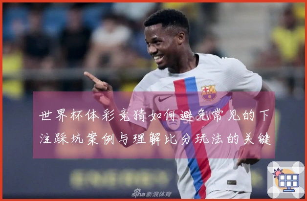 世界杯体彩竞猜如何避免常见的下注踩坑案例与理解比分玩法的关键技巧