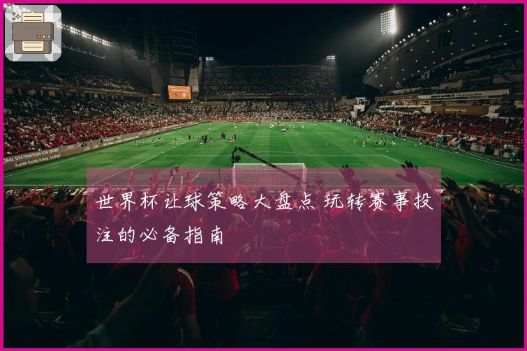 世界杯让球策略大盘点 玩转赛事投注的必备指南