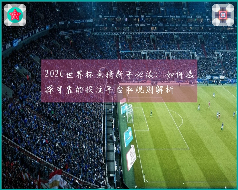 2026世界杯竞猜新手必读：如何选择可靠的投注平台和规则解析