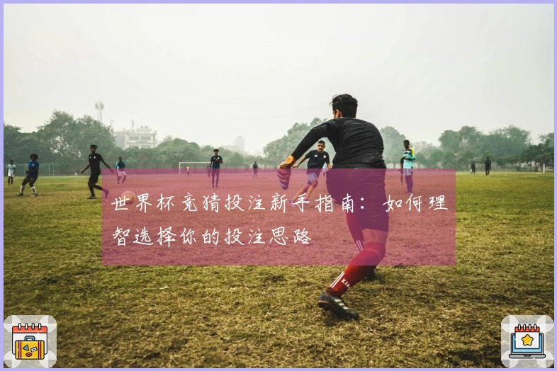 世界杯竞猜投注新手指南：如何理智选择你的投注思路