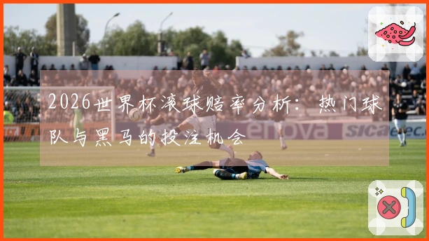 2026世界杯滚球赔率分析：热门球队与黑马的投注机会
