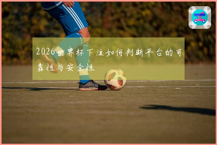 2026世界杯下注如何判断平台的可靠性与安全性