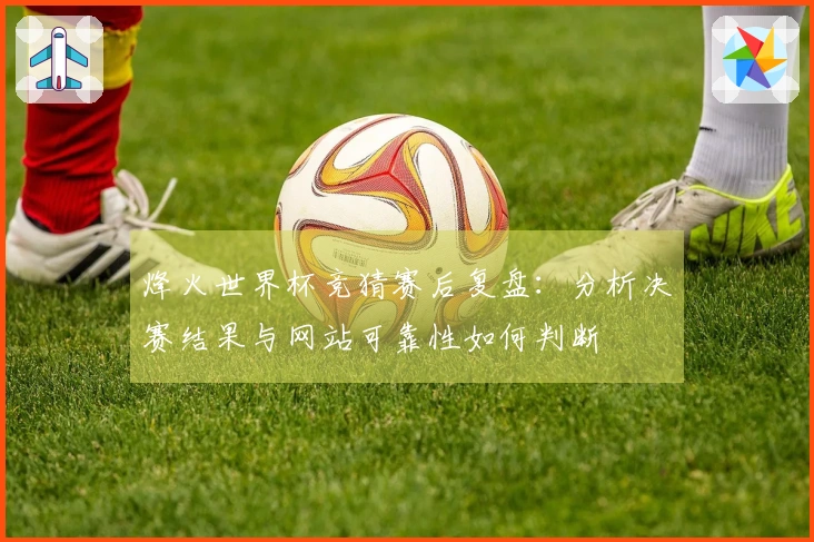 烽火世界杯竞猜赛后复盘：分析决赛结果与网站可靠性如何判断