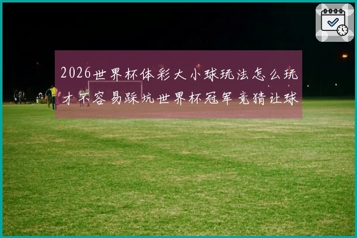 2026世界杯体彩大小球玩法怎么玩才不容易踩坑世界杯冠军竞猜让球玩法怎么理解，如何避免踩雷提升中奖几率