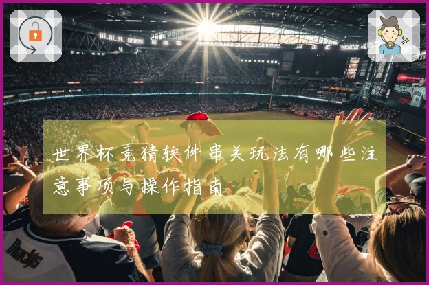 世界杯竞猜软件串关玩法有哪些注意事项与操作指南