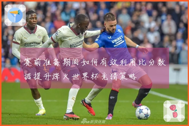 赛前准备期间如何有效利用比分数据提升烽火世界杯竞猜策略