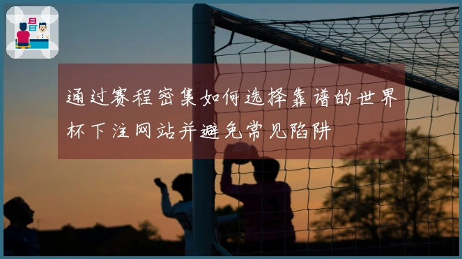 通过赛程密集如何选择靠谱的世界杯下注网站并避免常见陷阱