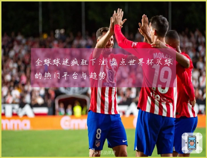全球球迷疯狂下注 盘点世界杯买球的热门平台与趋势