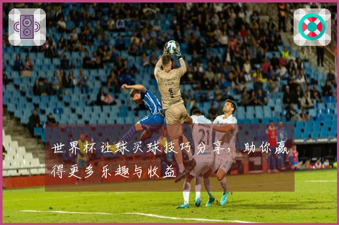 世界杯让球买球技巧分享，助你赢得更多乐趣与收益