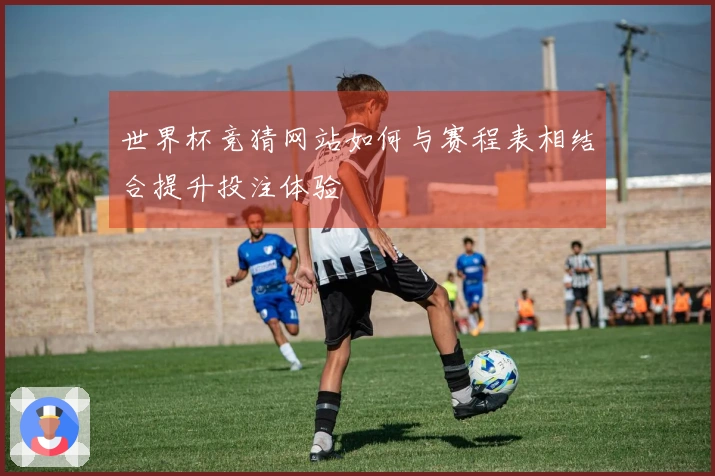 世界杯竞猜网站如何与赛程表相结合提升投注体验