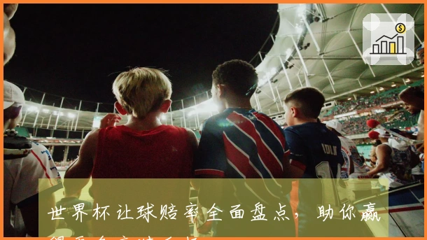 世界杯让球赔率全面盘点，助你赢得更多竞猜乐趣