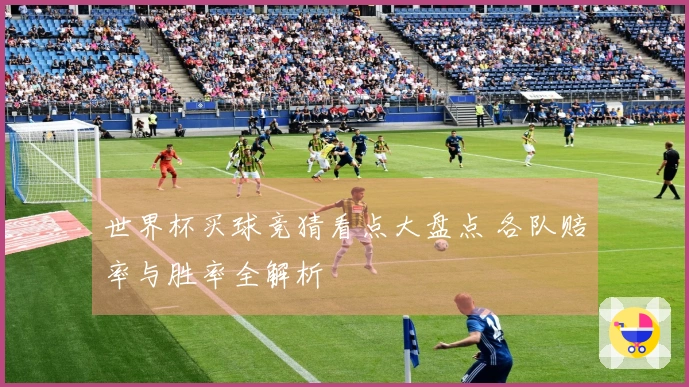 世界杯买球竞猜看点大盘点 各队赔率与胜率全解析