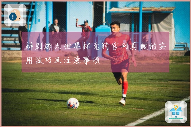 辨别烽火世界杯竞猜官网真假的实用技巧及注意事项