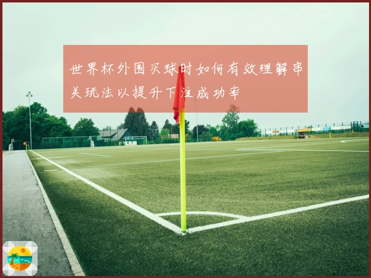 世界杯外围买球时如何有效理解串关玩法以提升下注成功率