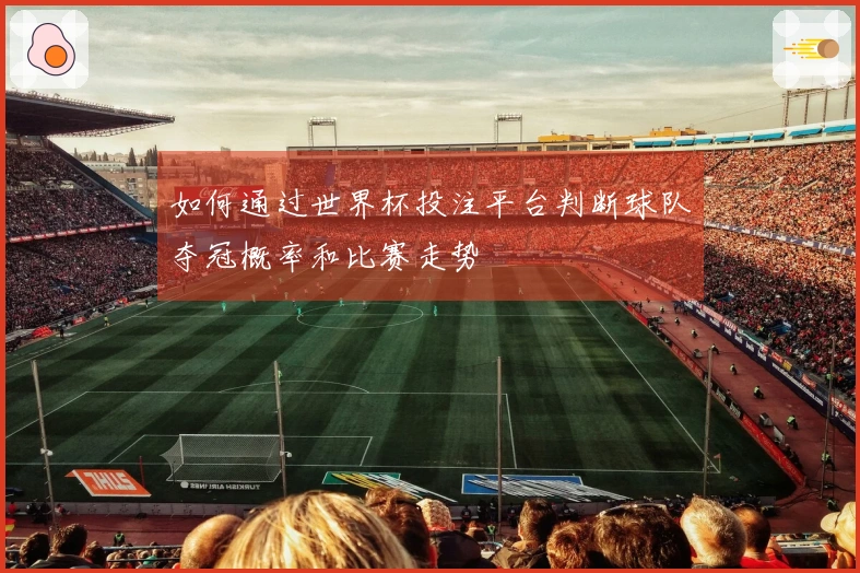 如何通过世界杯投注平台判断球队夺冠概率和比赛走势