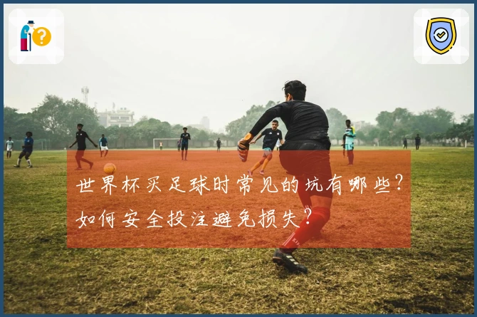 世界杯买足球时常见的坑有哪些？如何安全投注避免损失？