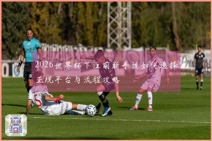 2026世界杯下注前新手该如何选择正规平台与流程攻略