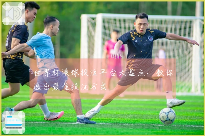 世界杯滚球投注平台大盘点，教你选出最佳投注方式