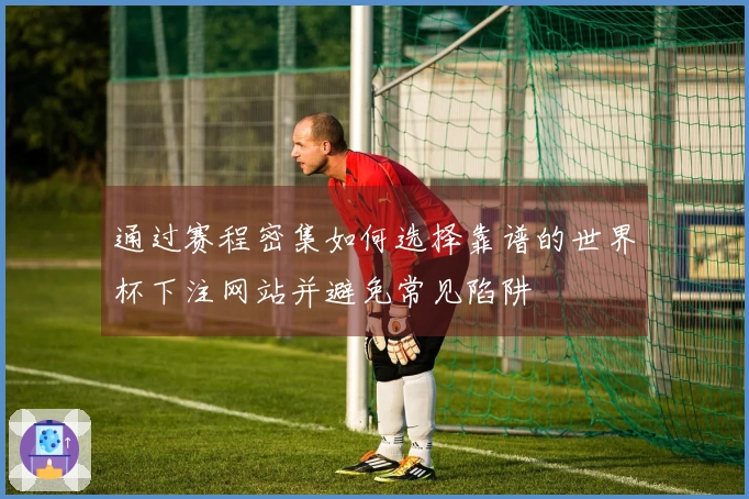 通过赛程密集如何选择靠谱的世界杯下注网站并避免常见陷阱