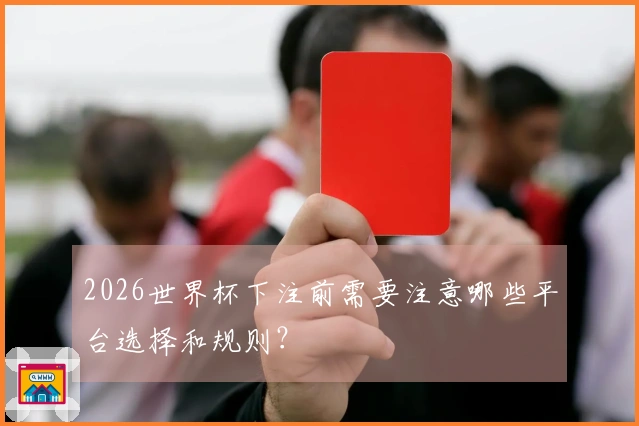 2026世界杯下注前需要注意哪些平台选择和规则？