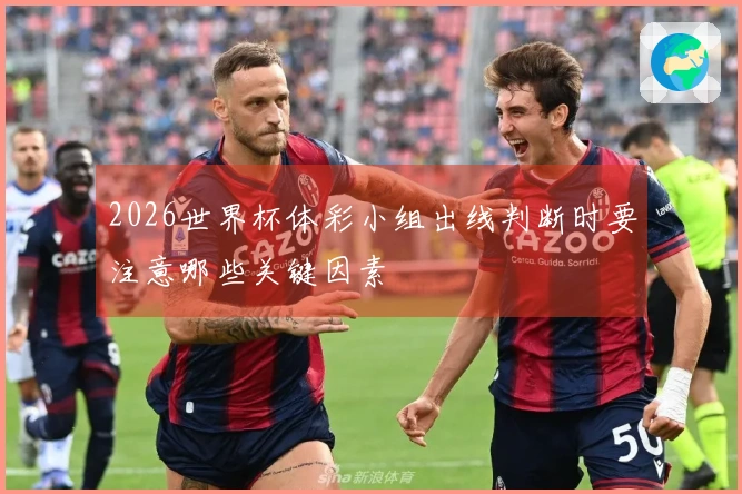 2026世界杯体彩小组出线判断时要注意哪些关键因素
