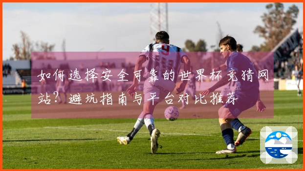 如何选择安全可靠的世界杯竞猜网站？避坑指南与平台对比推荐