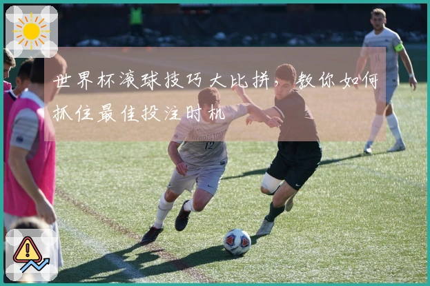 世界杯滚球技巧大比拼，教你如何抓住最佳投注时机