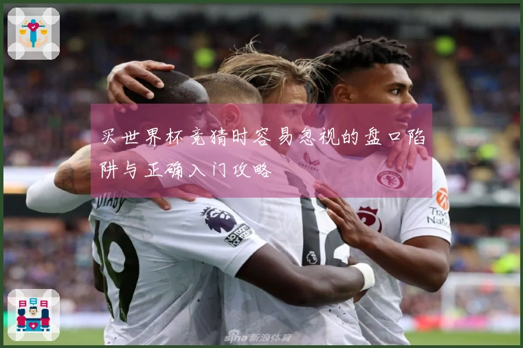 买世界杯竞猜时容易忽视的盘口陷阱与正确入门攻略