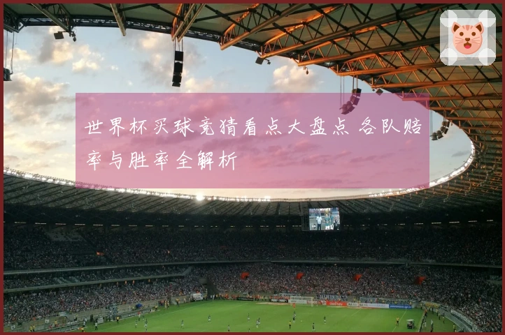 世界杯买球竞猜看点大盘点 各队赔率与胜率全解析