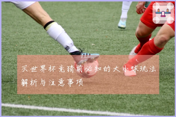 买世界杯竞猜前必知的大小球玩法解析与注意事项