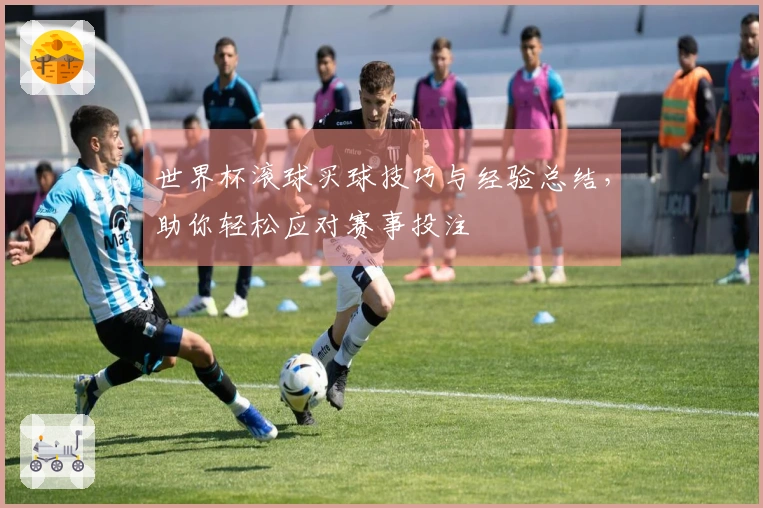 世界杯滚球买球技巧与经验总结，助你轻松应对赛事投注