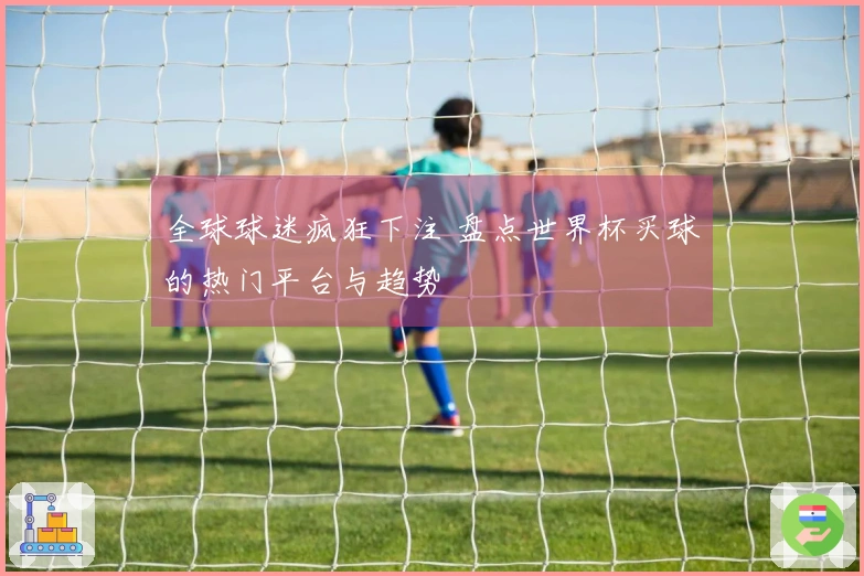 全球球迷疯狂下注 盘点世界杯买球的热门平台与趋势