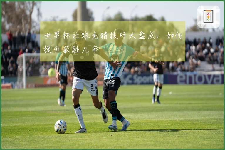 世界杯让球竞猜技巧大盘点，如何提升获胜几率