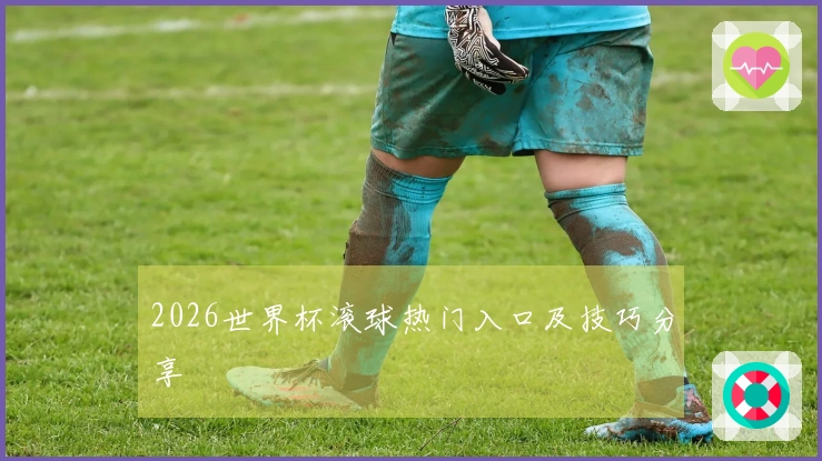 2026世界杯滚球热门入口及技巧分享