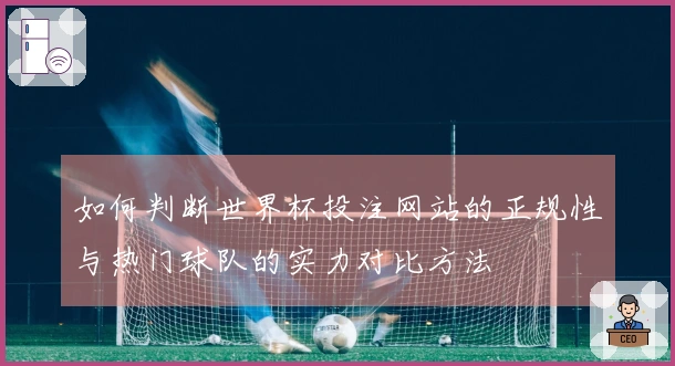 如何判断世界杯投注网站的正规性与热门球队的实力对比方法