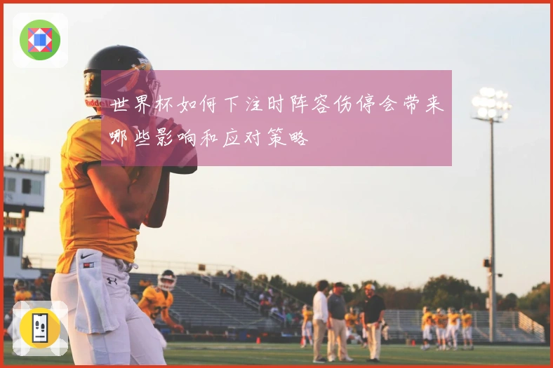 世界杯如何下注时阵容伤停会带来哪些影响和应对策略