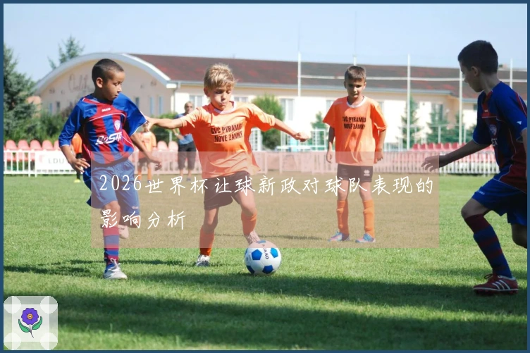 2026世界杯让球新政对球队表现的影响分析