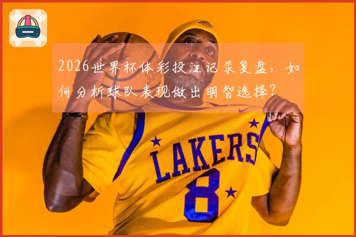 2026世界杯体彩投注记录复盘，如何分析球队表现做出明智选择？