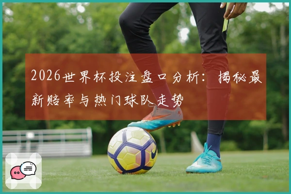 2026世界杯投注盘口分析：揭秘最新赔率与热门球队走势