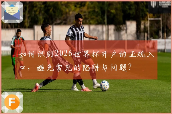 如何识别2026世界杯开户的正规入口，避免常见的陷阱与问题？