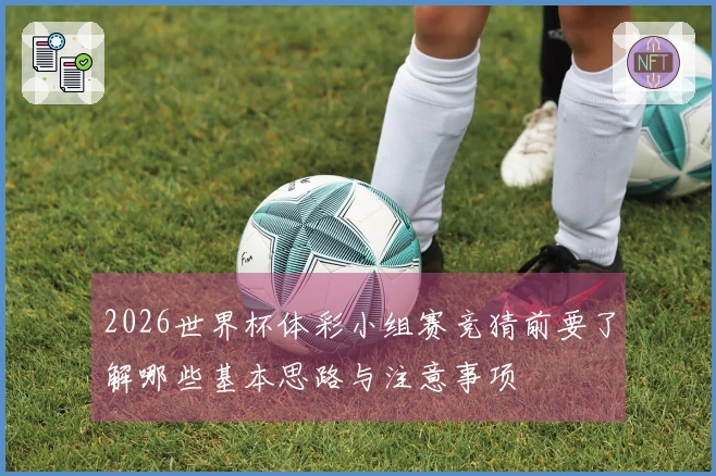 2026世界杯体彩小组赛竞猜前要了解哪些基本思路与注意事项
