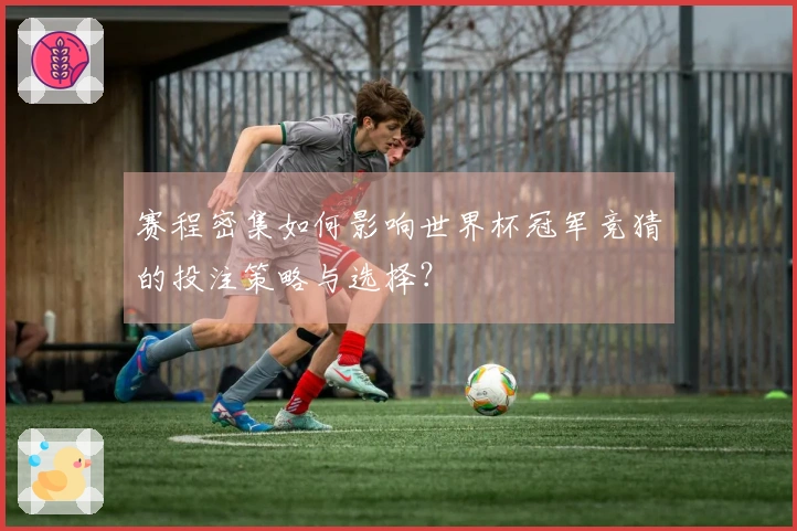 赛程密集如何影响世界杯冠军竞猜的投注策略与选择？