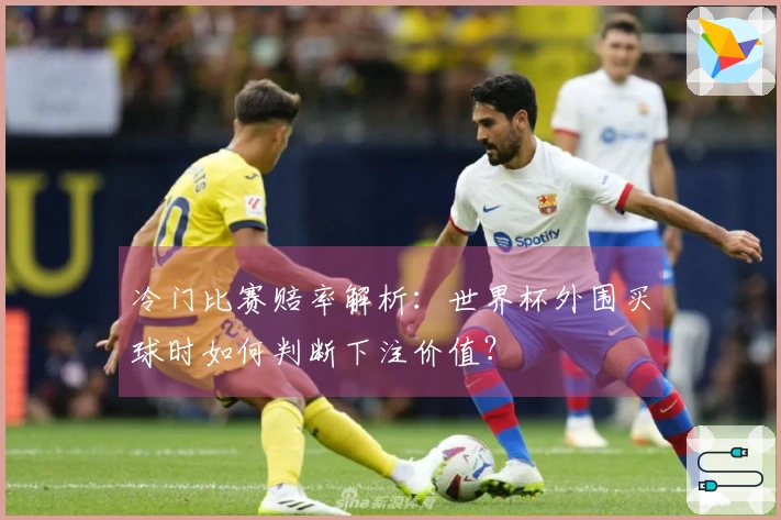 冷门比赛赔率解析：世界杯外围买球时如何判断下注价值？