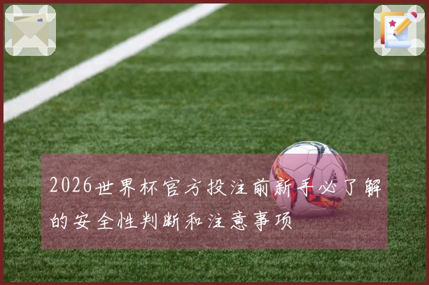 2026世界杯官方投注前新手必了解的安全性判断和注意事项