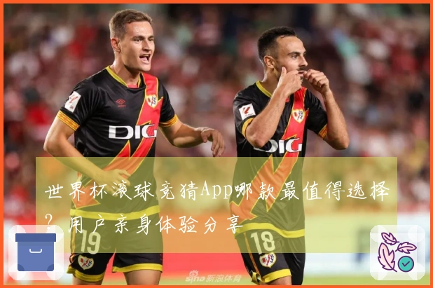 世界杯滚球竞猜App哪款最值得选择？用户亲身体验分享